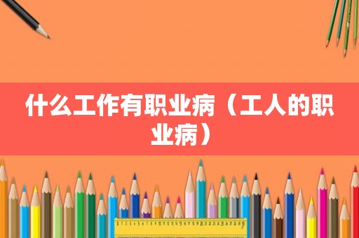 什么工作有职业病（工人的职业病）