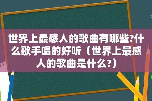 世界上最感人的歌曲有哪些?什么歌手唱的好听（世界上最感人的歌曲是什么?）