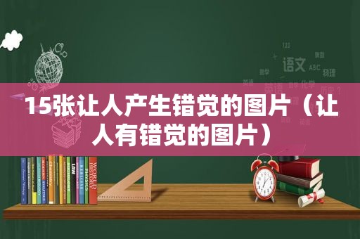 15张让人产生错觉的图片（让人有错觉的图片）