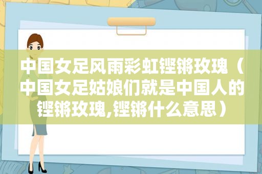 中国女足风雨彩虹铿锵玫瑰（中国女足姑娘们就是中国人的铿锵玫瑰,铿锵什么意思）