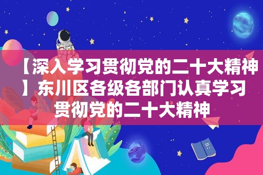 【深入学习贯彻党的二十大精神】东川区各级各部门认真学习贯彻党的二十大精神