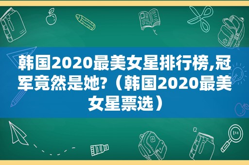 韩国2020最美女星排行榜,冠军竟然是她?（韩国2020最美女星票选）