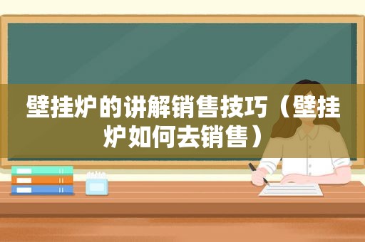 壁挂炉的讲解销售技巧（壁挂炉如何去销售）