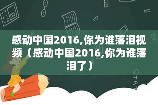 感动中国2016,你为谁落泪视频（感动中国2016,你为谁落泪了）