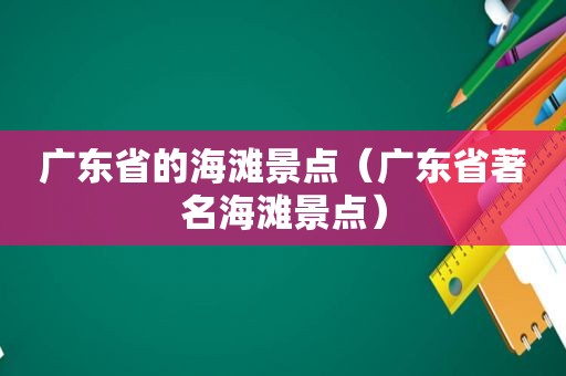 广东省的海滩景点（广东省著名海滩景点）