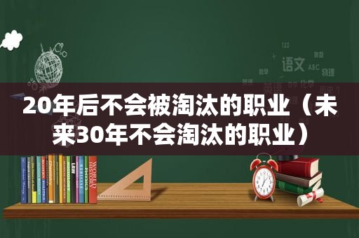 20年后不会被淘汰的职业（未来30年不会淘汰的职业）