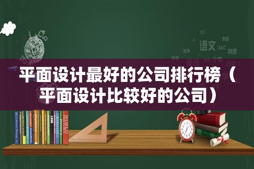 平面设计最好的公司排行榜（平面设计比较好的公司）