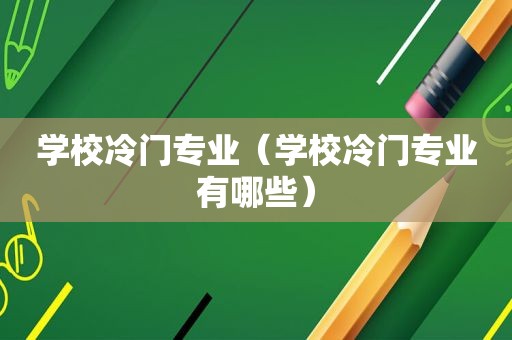 学校冷门专业（学校冷门专业有哪些）