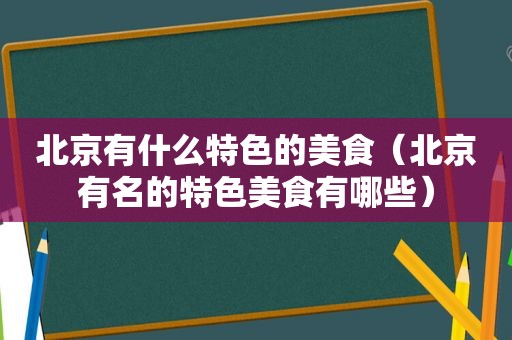 北京有什么特色的美食（北京有名的特色美食有哪些）