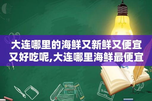 大连哪里的海鲜又新鲜又便宜又好吃呢,大连哪里海鲜最便宜