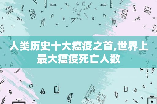 人类历史十大瘟疫之首,世界上最大瘟疫死亡人数