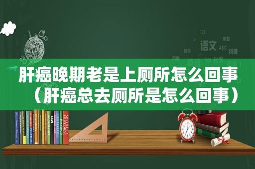 肝癌晚期老是上厕所怎么回事（肝癌总去厕所是怎么回事）