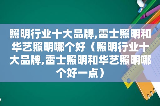 照明行业十大品牌,雷士照明和华艺照明哪个好（照明行业十大品牌,雷士照明和华艺照明哪个好一点）