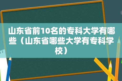 山东省前10名的专科大学有哪些（山东省哪些大学有专科学校）