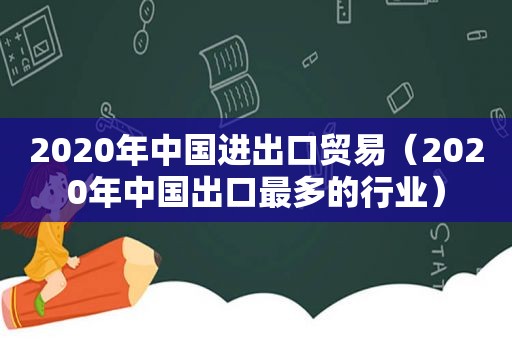 2020年中国进出口贸易（2020年中国出口最多的行业）