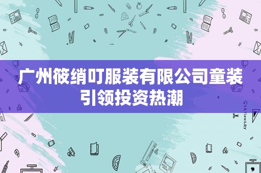 广州筱绡叮服装有限公司童装引领投资热潮