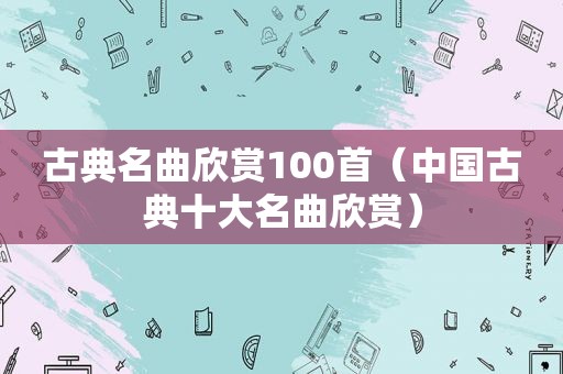 古典名曲欣赏100首（中国古典十大名曲欣赏）