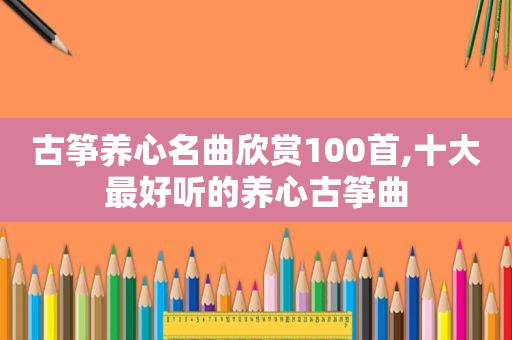 古筝养心名曲欣赏100首,十大最好听的养心古筝曲