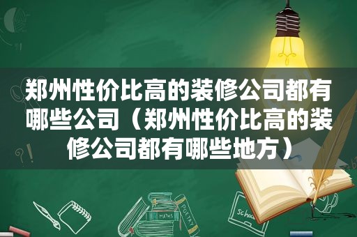 郑州性价比高的装修公司都有哪些公司（郑州性价比高的装修公司都有哪些地方）