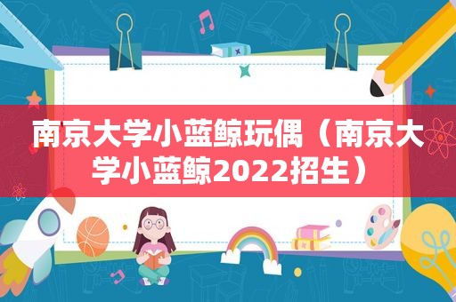 南京大学小蓝鲸玩偶（南京大学小蓝鲸2022招生）