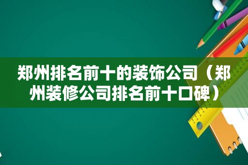 郑州排名前十的装饰公司（郑州装修公司排名前十口碑）