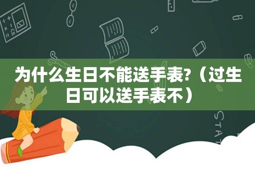 为什么生日不能送手表?（过生日可以送手表不）