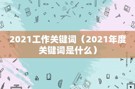 2021工作关键词（2021年度关键词是什么）