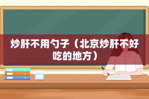 炒肝不用勺子（北京炒肝不好吃的地方）