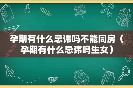 孕期有什么忌讳吗不能同房（孕期有什么忌讳吗生女）