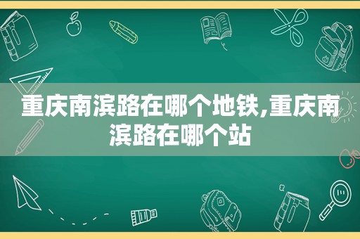 重庆南滨路在哪个地铁,重庆南滨路在哪个站