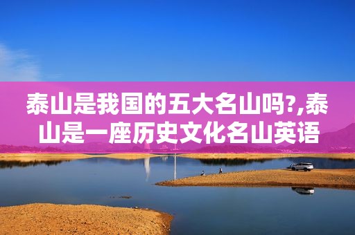 泰山是我国的五大名山吗?,泰山是一座历史文化名山英语