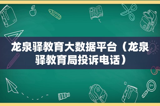 龙泉驿教育大数据平台（龙泉驿教育局投诉电话）