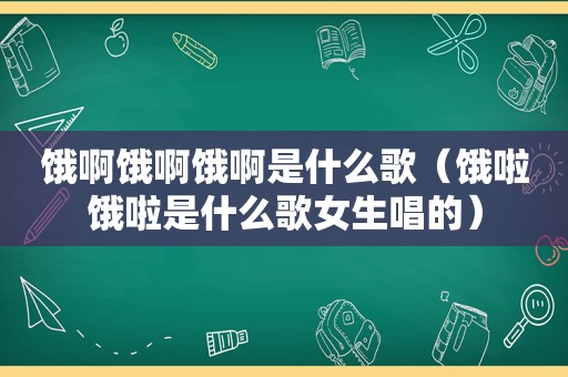 饿啊饿啊饿啊是什么歌（饿啦饿啦是什么歌女生唱的）