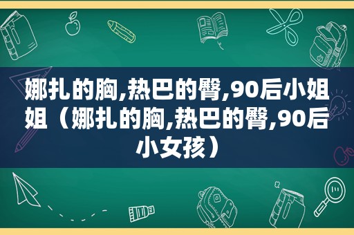 娜扎的胸,热巴的臀,90后小姐姐（娜扎的胸,热巴的臀,90后小女孩）