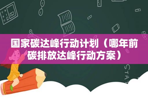 国家碳达峰行动计划（哪年前碳排放达峰行动方案）