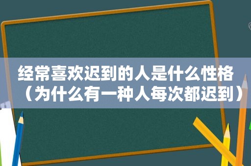 经常喜欢迟到的人是什么性格（为什么有一种人每次都迟到）