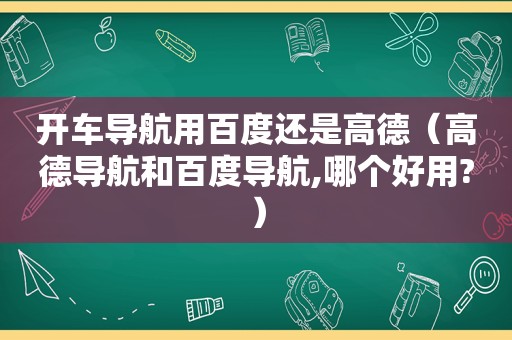 开车导航用百度还是高德（高德导航和百度导航,哪个好用?）