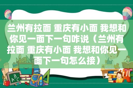  *** 有拉面 重庆有小面 我想和你见一面下一句咋说（ *** 有拉面 重庆有小面 我想和你见一面下一句怎么接）