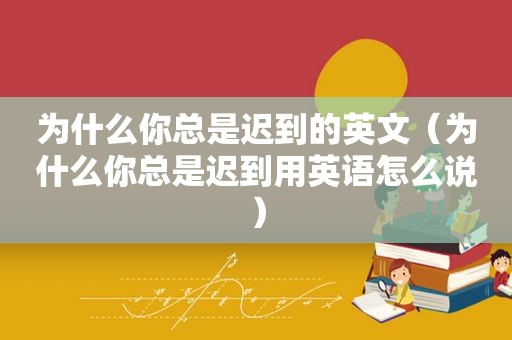 为什么你总是迟到的英文（为什么你总是迟到用英语怎么说）