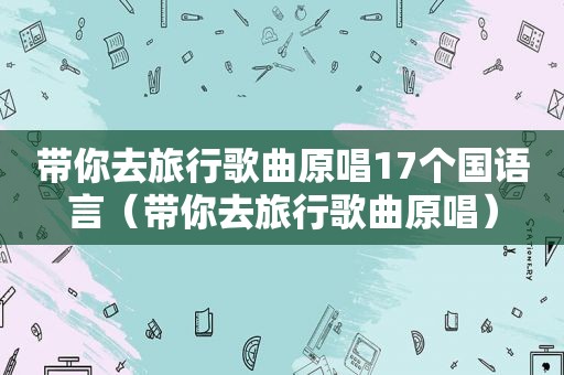 带你去旅行歌曲原唱17个国语言（带你去旅行歌曲原唱）