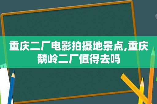 重庆二厂电影拍摄地景点,重庆鹅岭二厂值得去吗