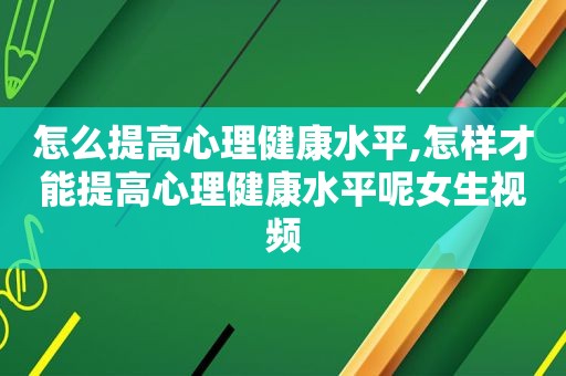 怎么提高心理健康水平,怎样才能提高心理健康水平呢女生视频