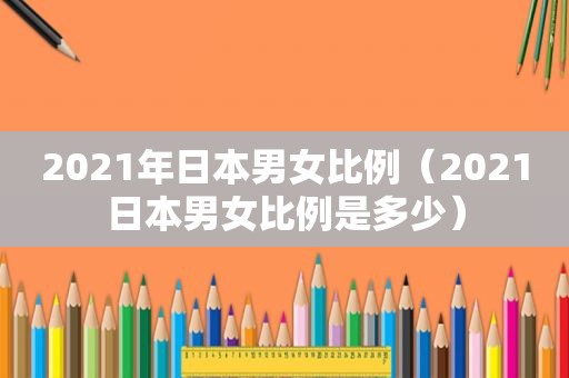 2021年日本男女比例（2021日本男女比例是多少）