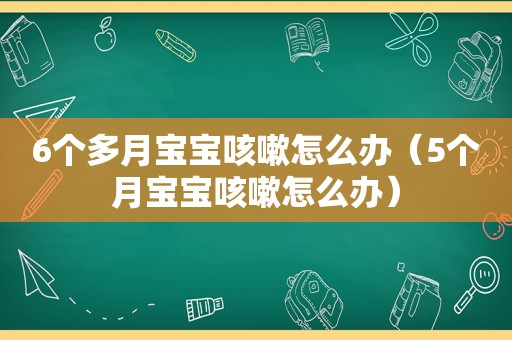 6个多月宝宝咳嗽怎么办（5个月宝宝咳嗽怎么办）