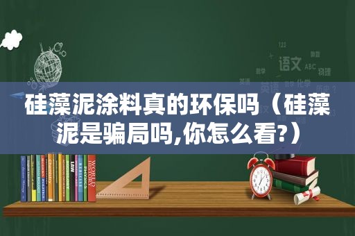 硅藻泥涂料真的环保吗（硅藻泥是骗局吗,你怎么看?）