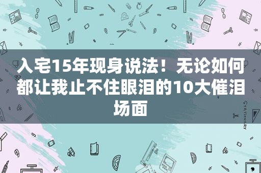 入宅15年现身说法！无论如何都让我止不住眼泪的10大催泪场面