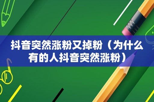 抖音突然涨粉又掉粉（为什么有的人抖音突然涨粉）