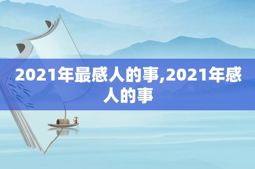 2021年最感人的事,2021年感人的事