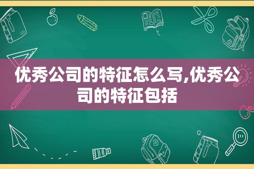 优秀公司的特征怎么写,优秀公司的特征包括