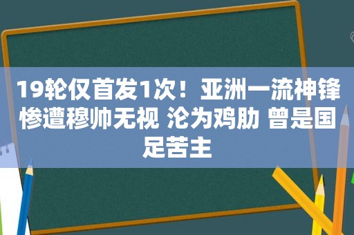 19轮仅首发1次！亚洲一流神锋惨遭穆帅无视 沦为鸡肋 曾是国足苦主